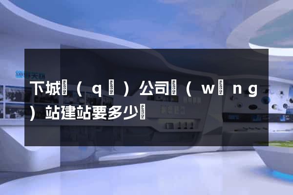 下城區(qū)公司網(wǎng)站建站要多少錢