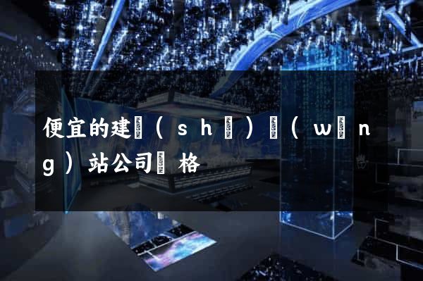 便宜的建設(shè)網(wǎng)站公司價格