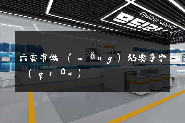 六安市做網(wǎng)站要多少錢(qián)