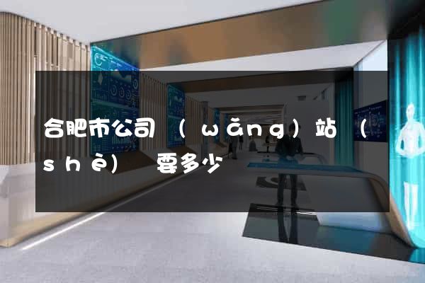 合肥市公司網(wǎng)站設(shè)計要多少錢