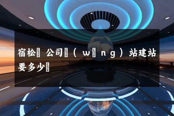 宿松縣公司網(wǎng)站建站要多少錢
