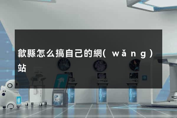 歙縣怎么搞自己的網(wǎng)站