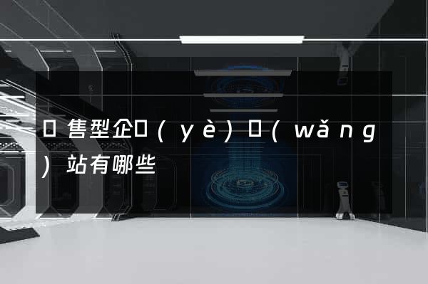 銷售型企業(yè)網(wǎng)站有哪些