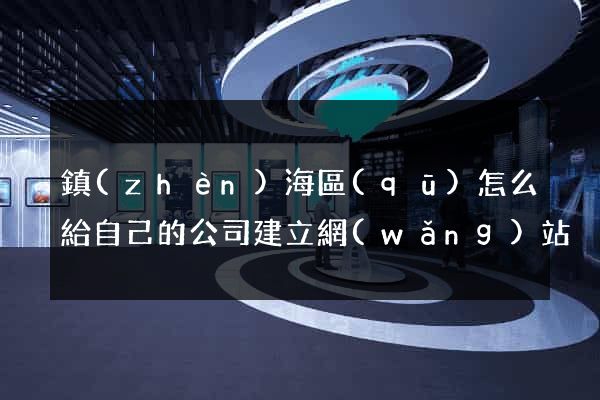 鎮(zhèn)海區(qū)怎么給自己的公司建立網(wǎng)站