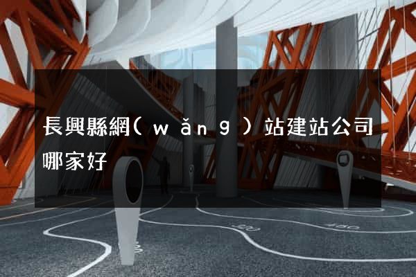 長興縣網(wǎng)站建站公司哪家好