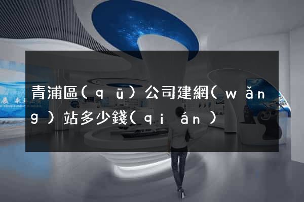 青浦區(qū)公司建網(wǎng)站多少錢(qián)