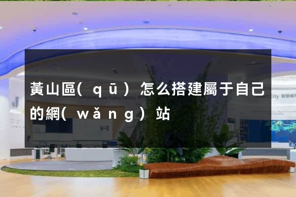 黃山區(qū)怎么搭建屬于自己的網(wǎng)站